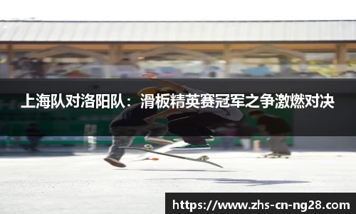 上海队对洛阳队:滑板精英赛冠军之争激燃对决