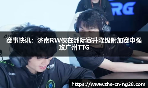 赛事快讯:济南RW侠在洲际赛升降级附加赛中强攻广州TTG