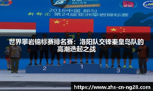 世界攀岩锦标赛排名赛:洛阳队交锋秦皇岛队的高潮迭起之战