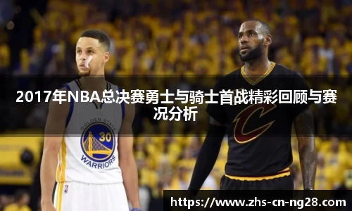 2017年NBA总决赛勇士与骑士首战精彩回顾与赛况分析